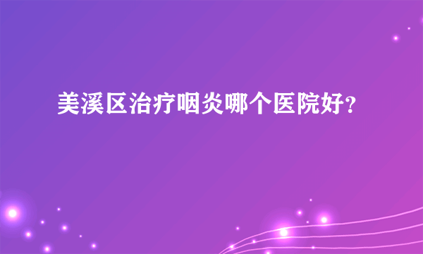 美溪区治疗咽炎哪个医院好？