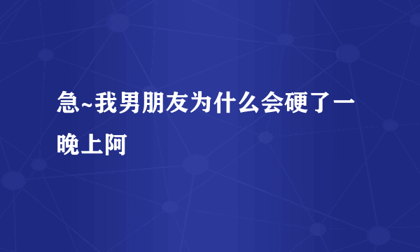 急~我男朋友为什么会硬了一晚上阿