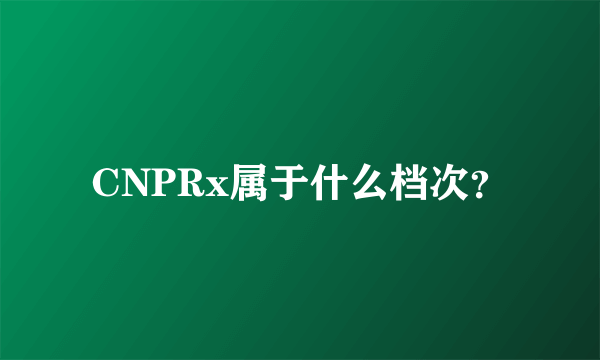 CNPRx属于什么档次？