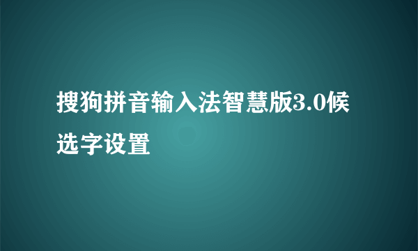 搜狗拼音输入法智慧版3.0候选字设置