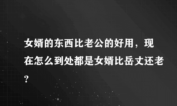 女婿的东西比老公的好用，现在怎么到处都是女婿比岳丈还老？