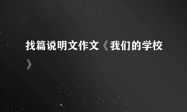 找篇说明文作文《我们的学校》