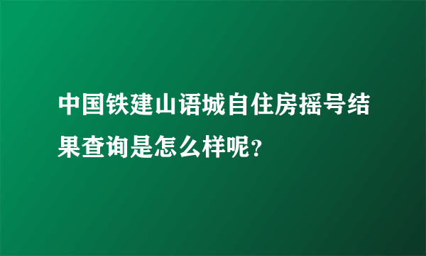 中国铁建山语城自住房摇号结果查询是怎么样呢？