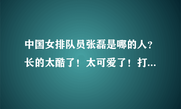 中国女排队员张磊是哪的人？长的太酷了！太可爱了！打得真好！