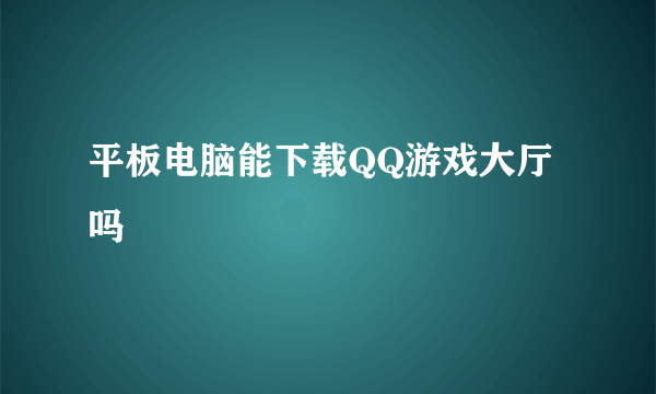 平板电脑能下载QQ游戏大厅吗