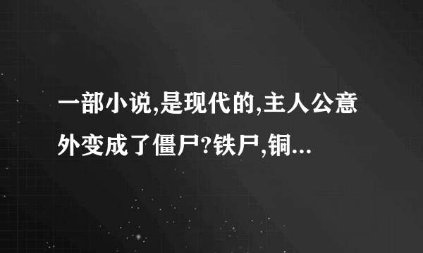 一部小说,是现代的,主人公意外变成了僵尸?铁尸,铜尸,金尸,...