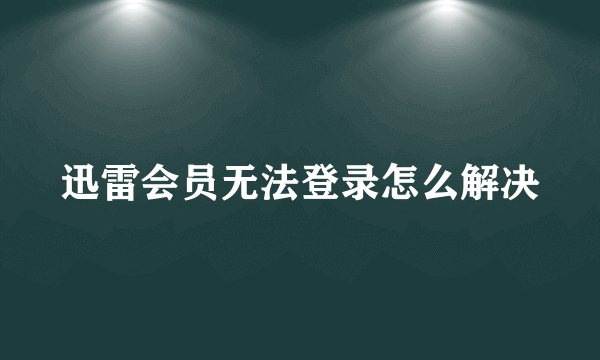 迅雷会员无法登录怎么解决