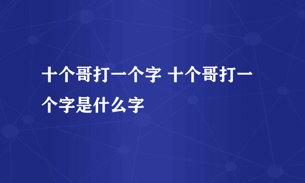 十个哥打一个字 十个哥打一个字是什么字