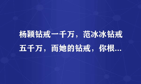 杨颖钻戒一千万，范冰冰钻戒五千万，而她的钻戒，你根本无法想象