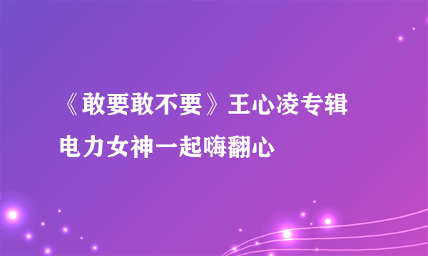 《敢要敢不要》王心凌专辑  电力女神一起嗨翻心