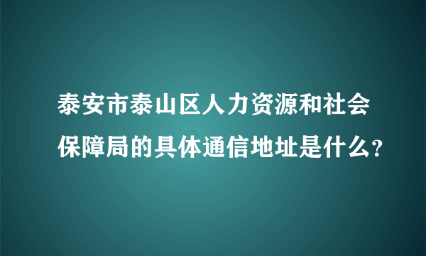 泰安市泰山区人力资源和社会保障局的具体通信地址是什么？