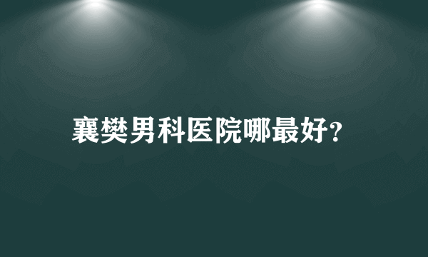 襄樊男科医院哪最好？