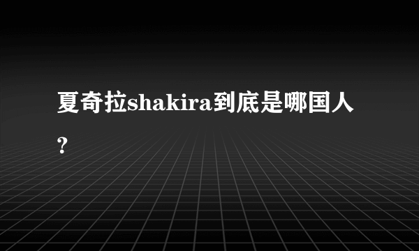 夏奇拉shakira到底是哪国人？