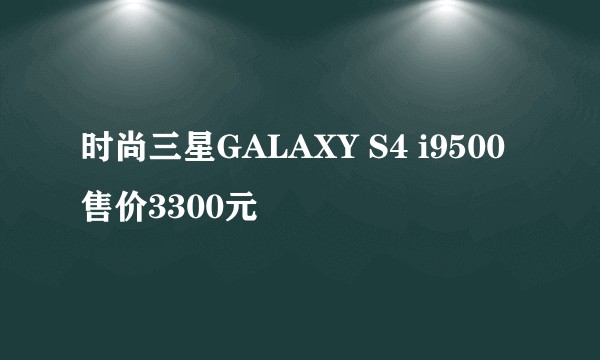 时尚三星GALAXY S4 i9500 售价3300元