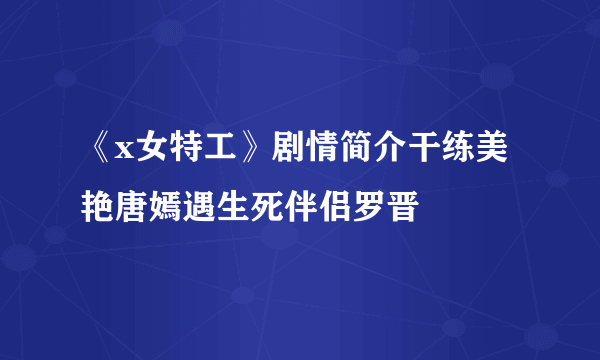 《x女特工》剧情简介干练美艳唐嫣遇生死伴侣罗晋