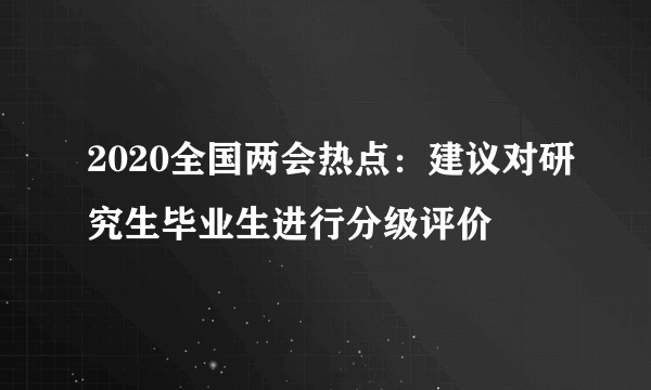 2020全国两会热点：建议对研究生毕业生进行分级评价