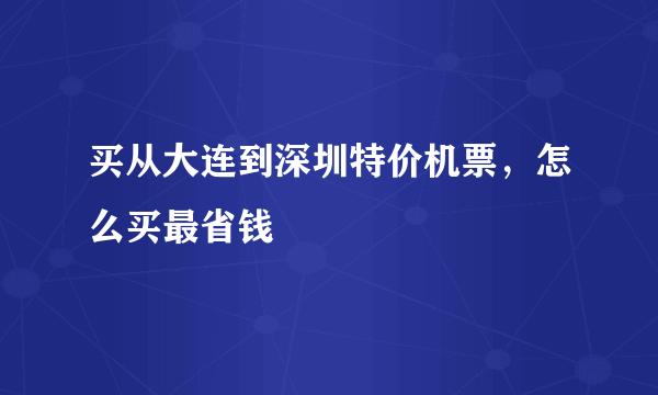 买从大连到深圳特价机票，怎么买最省钱