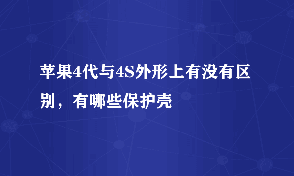 苹果4代与4S外形上有没有区别，有哪些保护壳