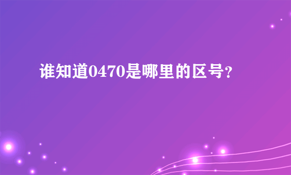 谁知道0470是哪里的区号？