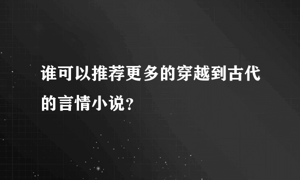 谁可以推荐更多的穿越到古代的言情小说？