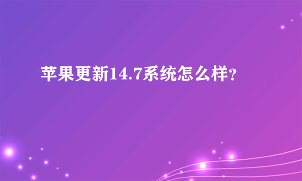 苹果更新14.7系统怎么样？