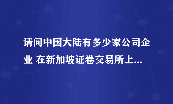 请问中国大陆有多少家公司企业 在新加坡证卷交易所上市的 都是叫什么名字？