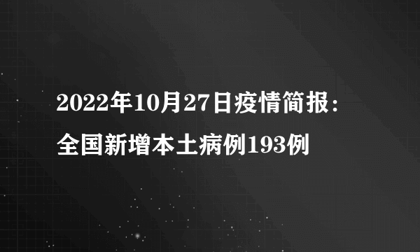 2022年10月27日疫情简报：全国新增本土病例193例