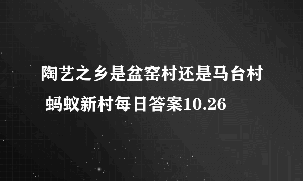 陶艺之乡是盆窑村还是马台村 蚂蚁新村每日答案10.26