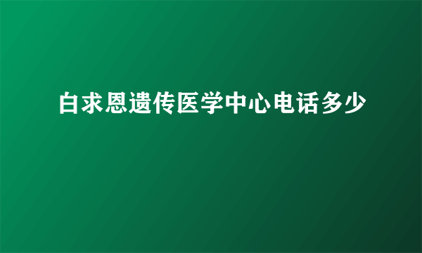 白求恩遗传医学中心电话多少