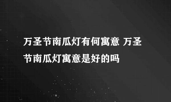 万圣节南瓜灯有何寓意 万圣节南瓜灯寓意是好的吗