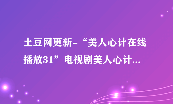 土豆网更新-“美人心计在线播放31”电视剧美人心计第31集32集33集全集下载观看