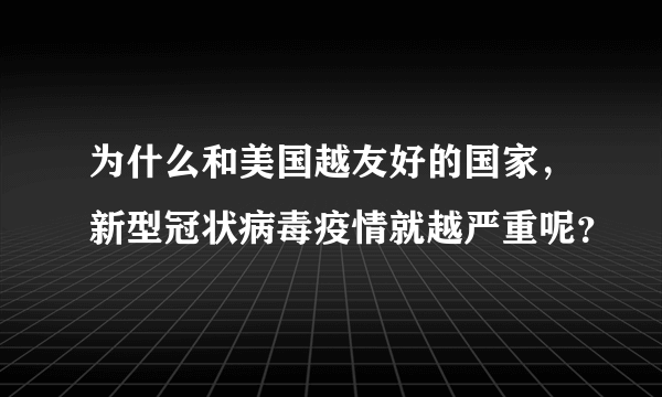 为什么和美国越友好的国家，新型冠状病毒疫情就越严重呢？