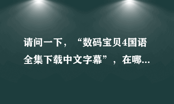 请问一下，“数码宝贝4国语全集下载中文字幕”，在哪下载啊!