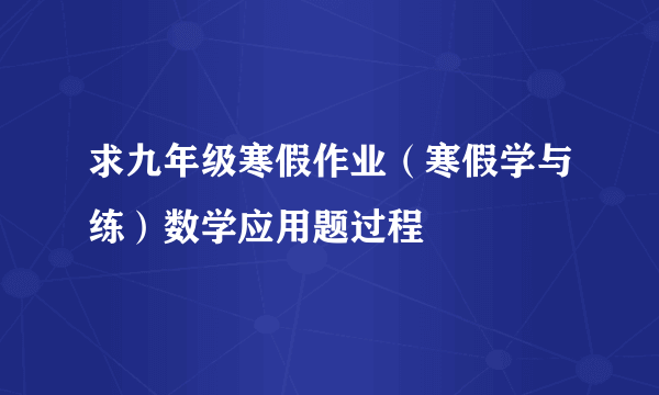 求九年级寒假作业（寒假学与练）数学应用题过程