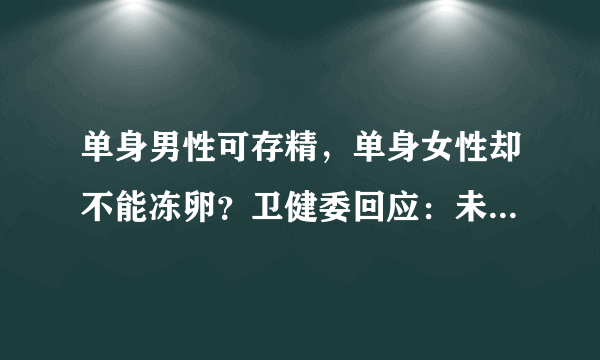 单身男性可存精，单身女性却不能冻卵？卫健委回应：未婚冻卵有这些隐患！