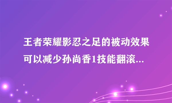 王者荣耀影忍之足的被动效果可以减少孙尚香1技能翻滚后的攻击伤害吗