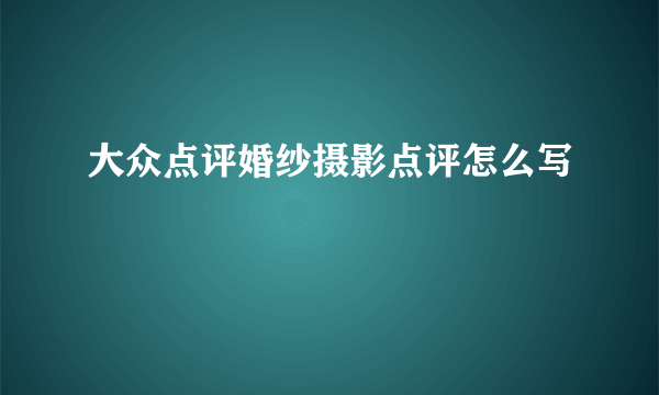 大众点评婚纱摄影点评怎么写