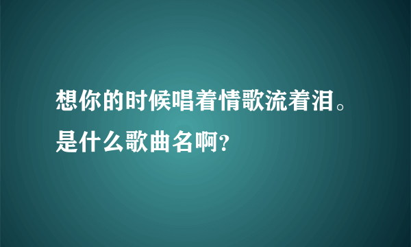 想你的时候唱着情歌流着泪。是什么歌曲名啊？