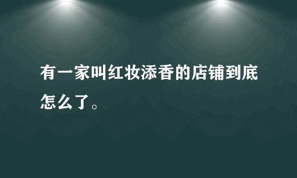 有一家叫红妆添香的店铺到底怎么了。