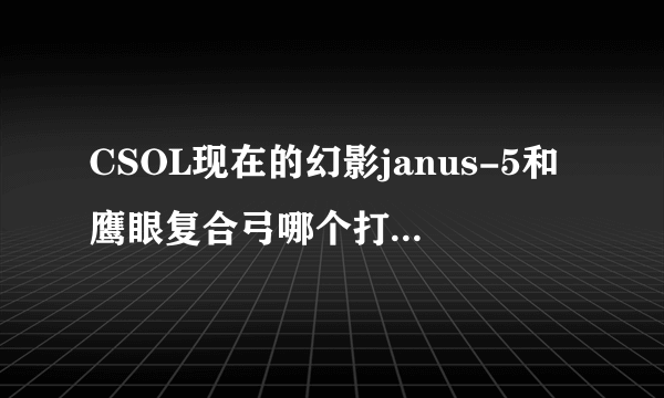 CSOL现在的幻影janus-5和鹰眼复合弓哪个打灾变boss给力？？