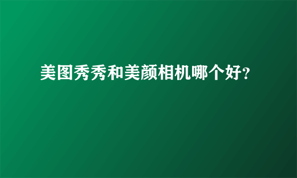 美图秀秀和美颜相机哪个好？