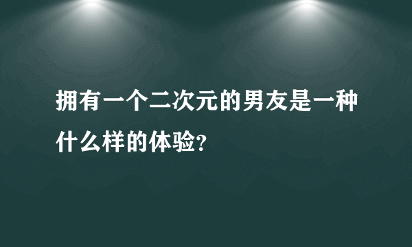 拥有一个二次元的男友是一种什么样的体验？