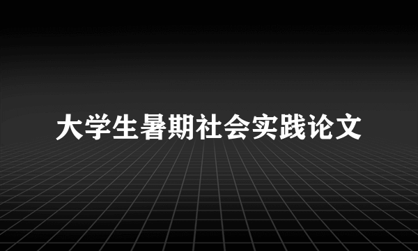 大学生暑期社会实践论文