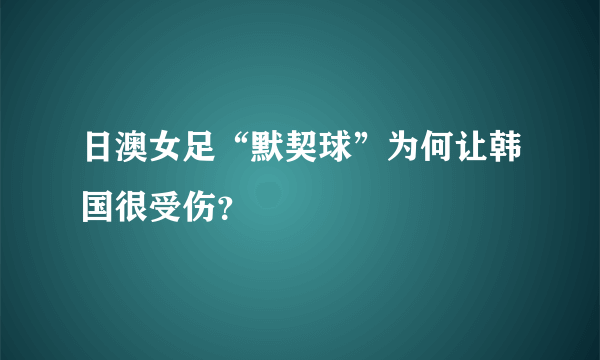 日澳女足“默契球”为何让韩国很受伤？