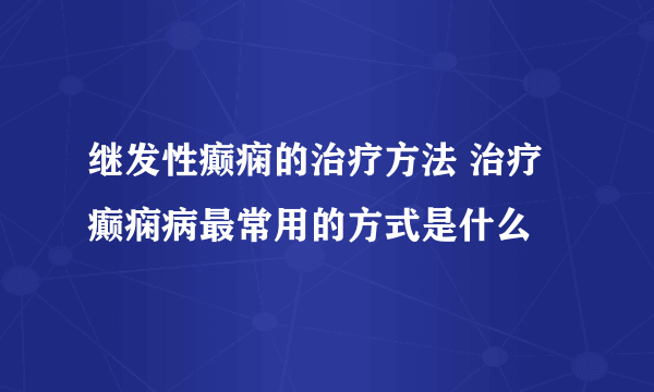 继发性癫痫的治疗方法 治疗癫痫病最常用的方式是什么