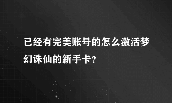 已经有完美账号的怎么激活梦幻诛仙的新手卡？