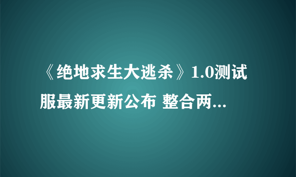 《绝地求生大逃杀》1.0测试服最新更新公布 整合两张地图！