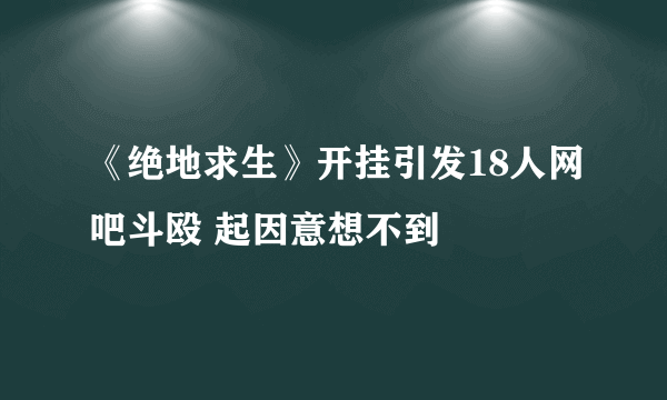 《绝地求生》开挂引发18人网吧斗殴 起因意想不到