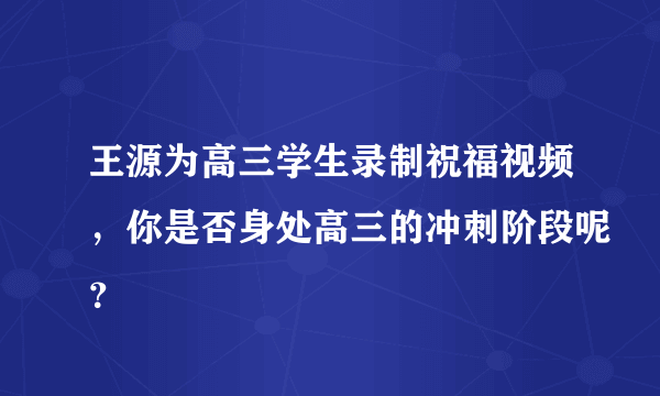 王源为高三学生录制祝福视频，你是否身处高三的冲刺阶段呢？