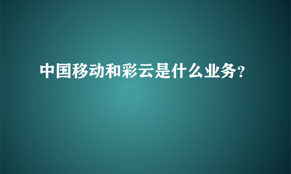 中国移动和彩云是什么业务？